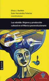 LUZ REBELDE. MUJERES Y PRODUCCIÓN CULTURAL EN EL MÉXICO POSREVOLUCIONARIO