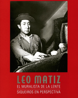 LEO MATIZ. EL MURALISTA DE LA LENTE, SIQUEIROS EN PERSPECTIVA
