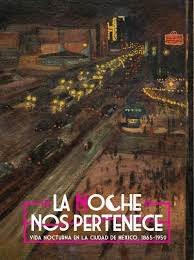 LA NOCHE NOS PERTENECE. VIDA NOCTURNA EN LA CIUDAD DE M�XICO 1865-1950