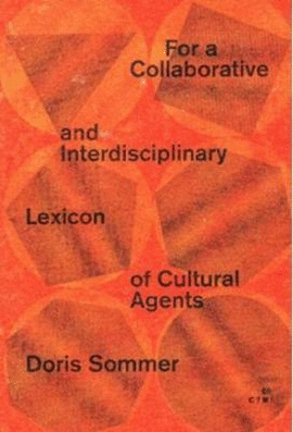 DORIS SOMMER. FOR A COLLABORATIVE AND INTERDISCIPLINARY LEXICON OF CULTURAL AGENTS