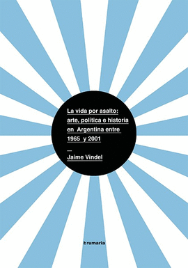 LA VIDA POR ASALTO: ARTE, POLTICA E HISTORIA EN ARGENTINA ENTRE 1965 Y 2001